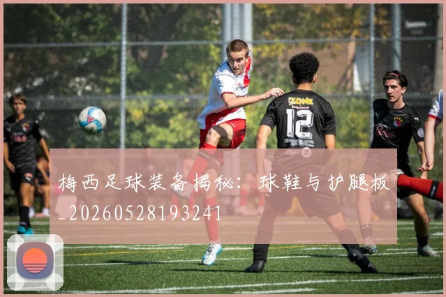 梅西足球装备揭秘：球鞋与护腿板_20260528193241