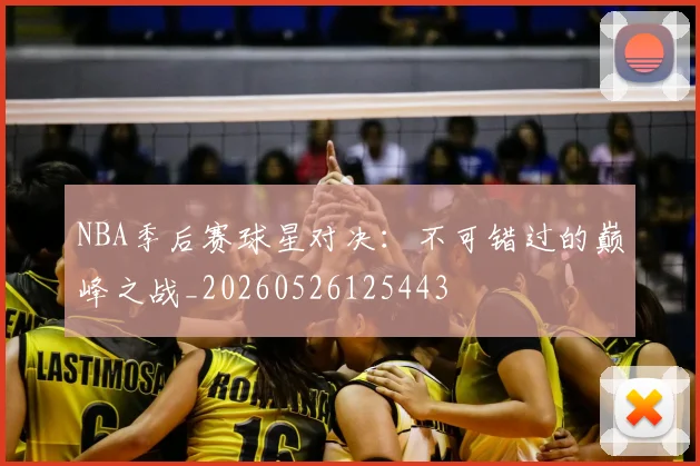 NBA季后赛球星对决：不可错过的巅峰之战_20260526125443