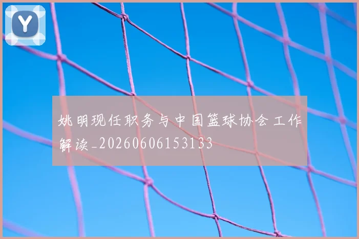 姚明现任职务与中国篮球协会工作解读_20260606153133