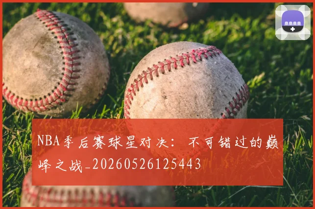 NBA季后赛球星对决：不可错过的巅峰之战_20260526125443