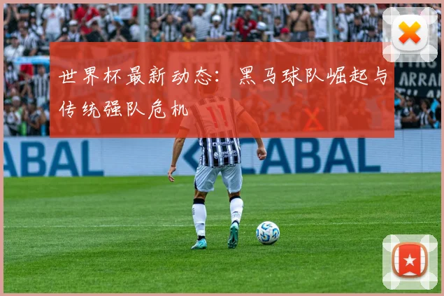 世界杯最新动态:黑马球队崛起与传统强队危机