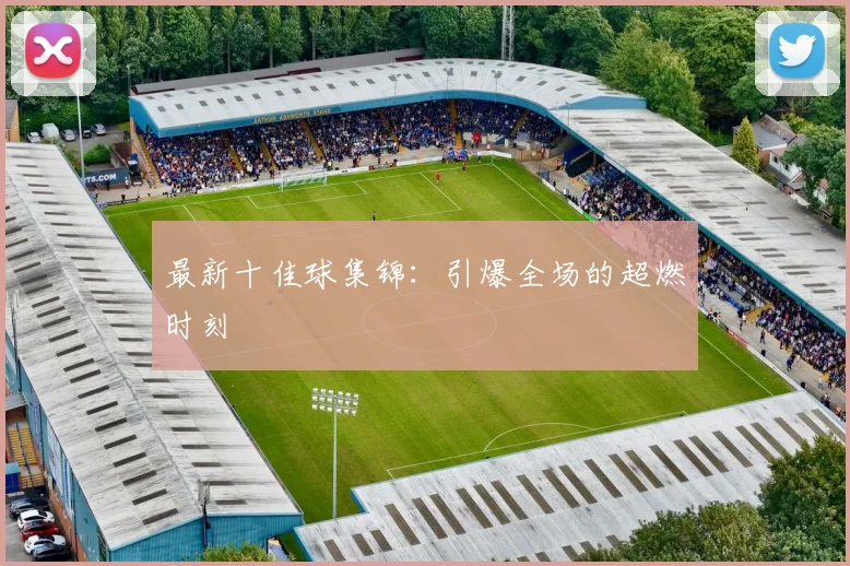 最新十佳球集锦:引爆全场的超燃时刻