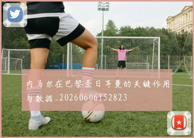 内马尔在巴黎圣日耳曼的关键作用与数据_20260606152823