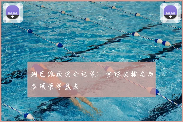 姆巴佩获奖全记录：金球奖排名与各项荣誉盘点