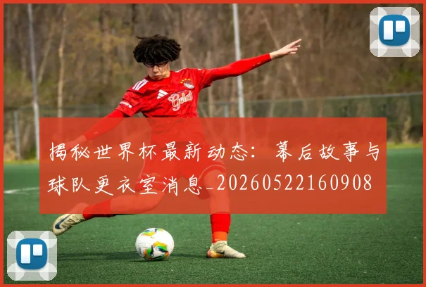 揭秘世界杯最新动态:幕后故事与球队更衣室消息_20260522160908