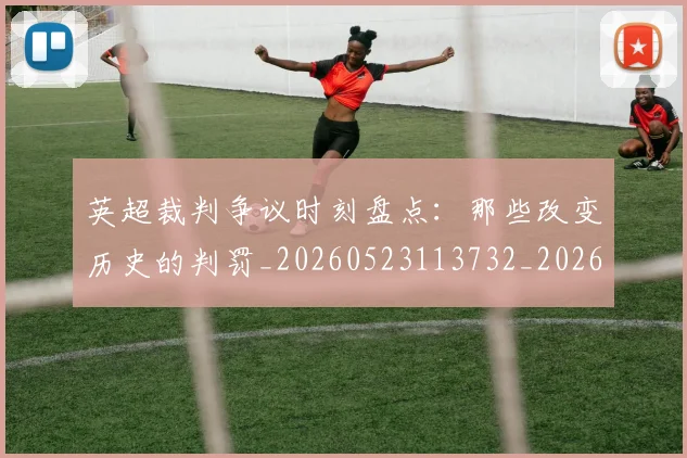 英超裁判争议时刻盘点:那些改变历史的判罚_20260523113732_20260702174439