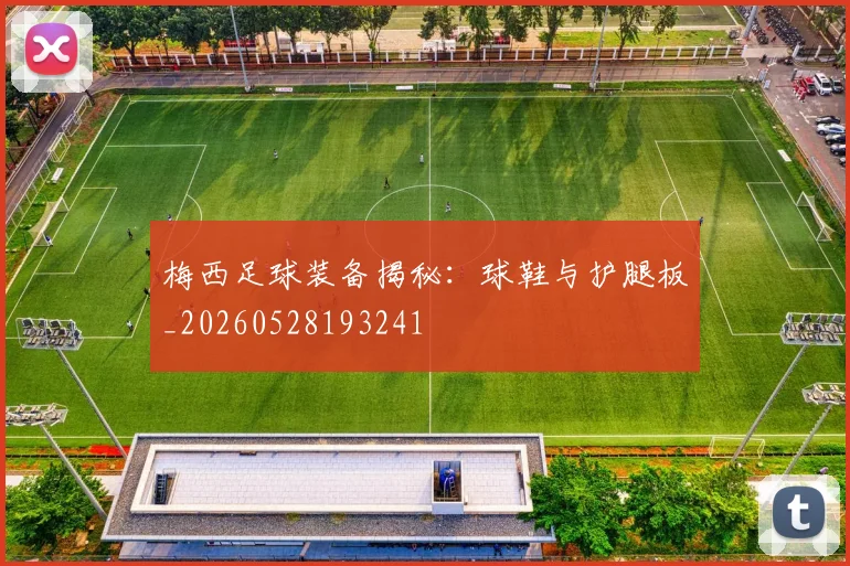 梅西足球装备揭秘:球鞋与护腿板_20260528193241