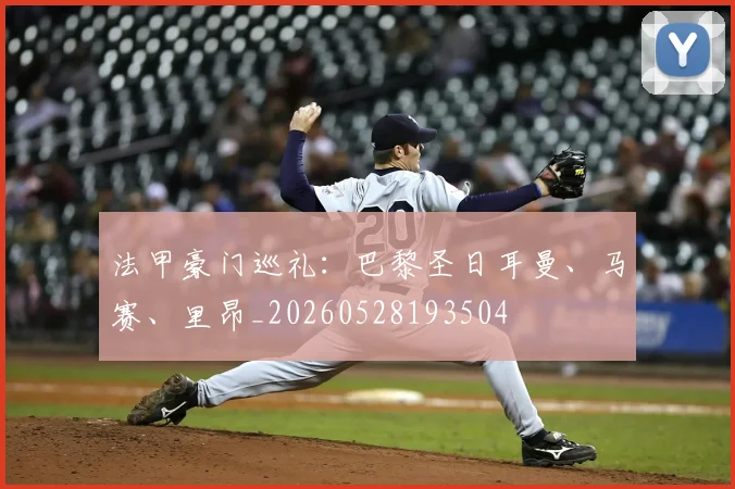 法甲豪门巡礼:巴黎圣日耳曼、马赛、里昂_20260528193504