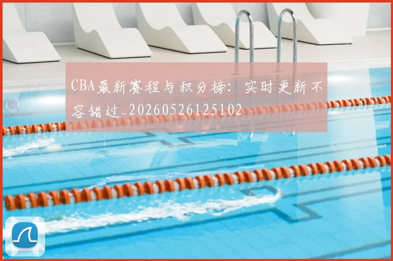 CBA最新赛程与积分榜:实时更新不容错过_20260526125102
