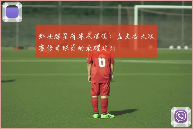 哪些球星有球衣退役？盘点各大联赛传奇球员的荣耀时刻