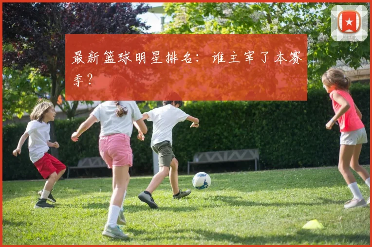 最新篮球明星排名:谁主宰了本赛季?