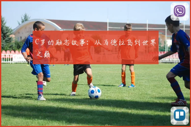 C罗的励志故事:从马德拉岛到世界之巅