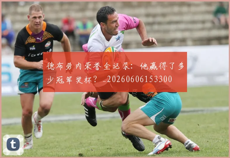 德布劳内荣誉全记录:他赢得了多少冠军奖杯?_20260606153300