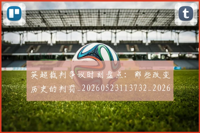 英超裁判争议时刻盘点：那些改变历史的判罚_20260523113732_20260702174439