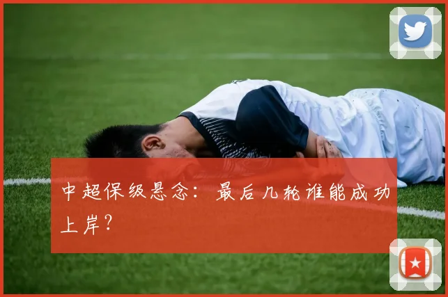 中超保级悬念:最后几轮谁能成功上岸?