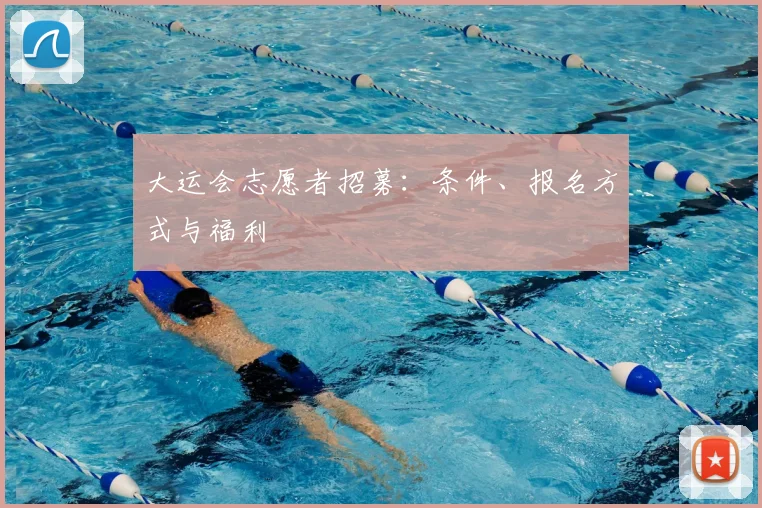 大运会志愿者招募：条件、报名方式与福利