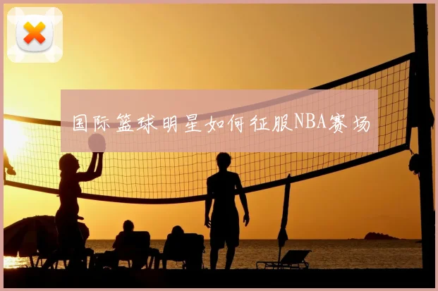 国际篮球明星如何征服NBA赛场