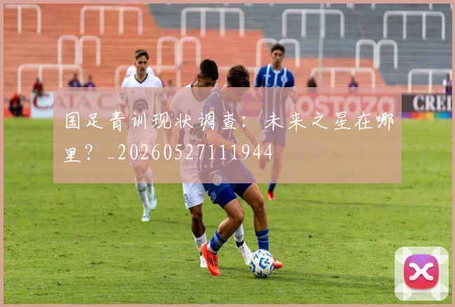 国足青训现状调查:未来之星在哪里?_20260527111944