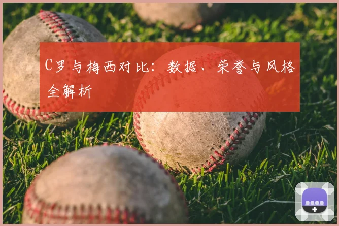 C罗与梅西对比:数据、荣誉与风格全解析
