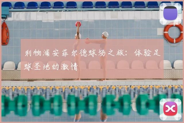 利物浦安菲尔德球场之旅:体验足球圣地的激情