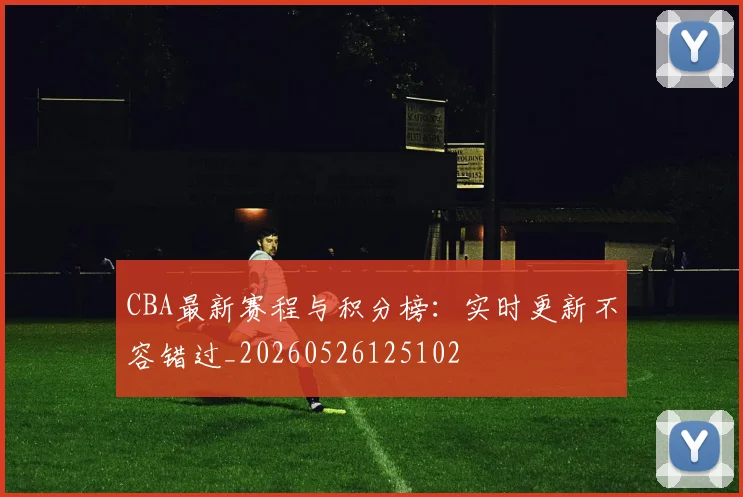 CBA最新赛程与积分榜:实时更新不容错过_20260526125102