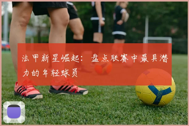 法甲新星崛起：盘点联赛中最具潜力的年轻球员