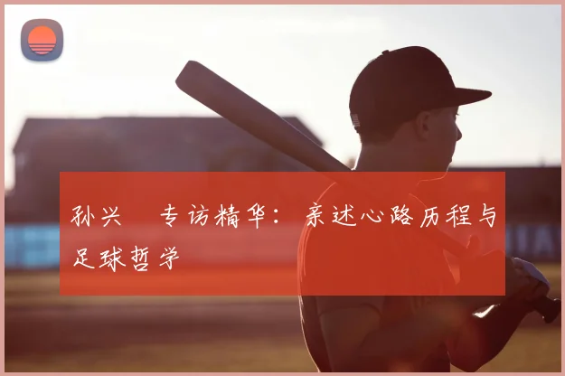孙兴慜专访精华：亲述心路历程与足球哲学