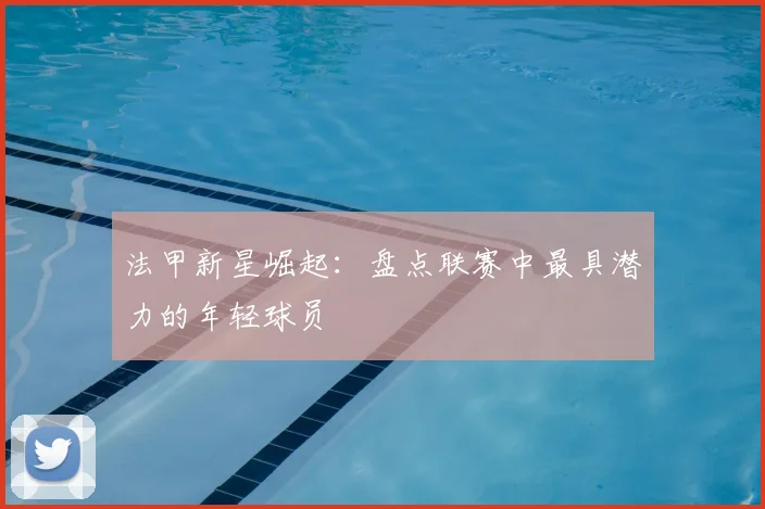 法甲新星崛起：盘点联赛中最具潜力的年轻球员