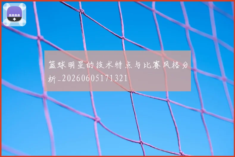 篮球明星的技术特点与比赛风格分析_20260605171321