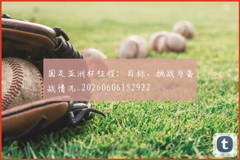 国足亚洲杯征程：目标、挑战与备战情况_20260606152922