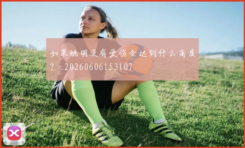 如果姚明没有受伤会达到什么高度?_20260606153107