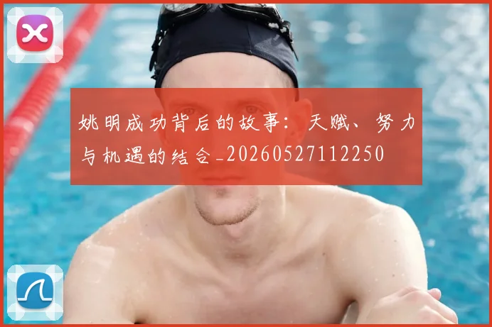姚明成功背后的故事:天赋、努力与机遇的结合_20260527112250