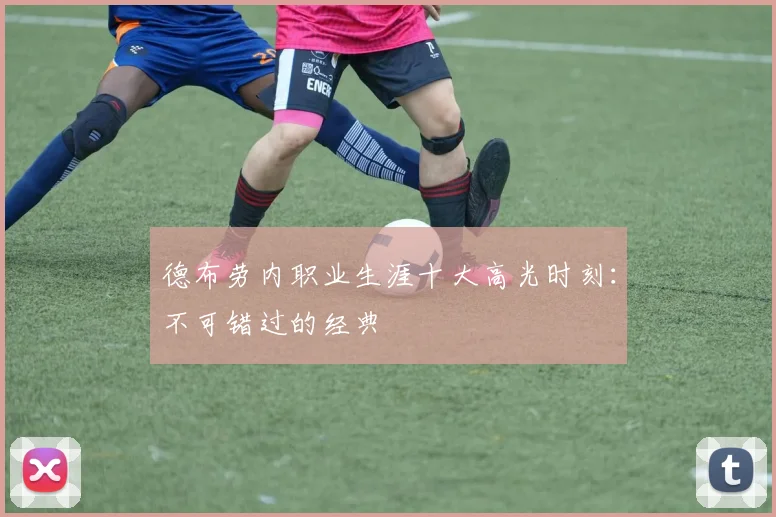 德布劳内职业生涯十大高光时刻:不可错过的经典