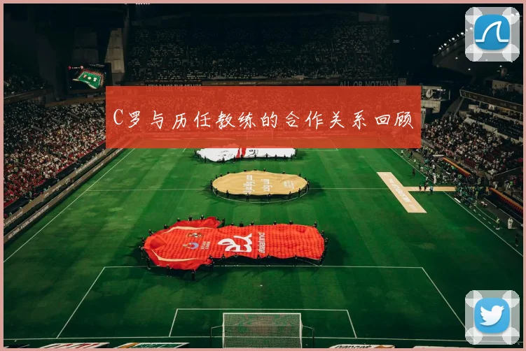C罗与历任教练的合作关系回顾