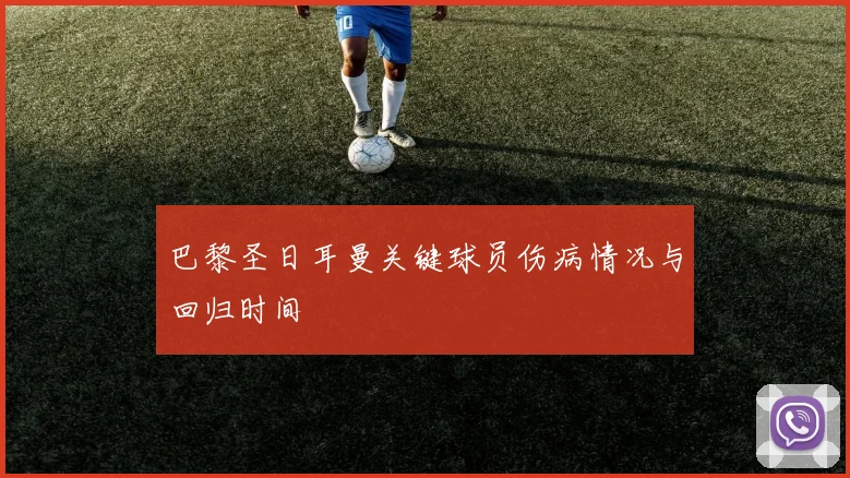 巴黎圣日耳曼关键球员伤病情况与回归时间